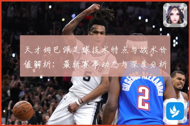 天才姆巴佩足球技术特点与战术价值解析：最新赛事动态与深度分析