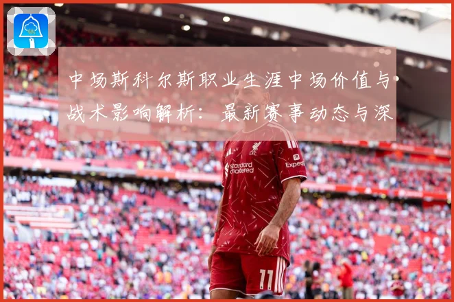 中场斯科尔斯职业生涯中场价值与战术影响解析：最新赛事动态与深度分析