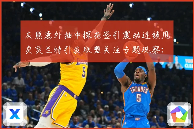 灰熊意外抽中探花签引震动连锁甩卖莫兰特引发联盟关注专题观察：最新赛事动态与深度分析