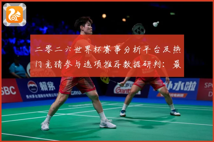 二零二六世界杯赛事分析平台及热门竞猜参与选项推荐数据研判：最新赛事动态与深度分析