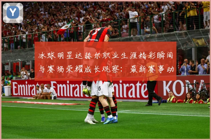 冰球明星达赫尔职业生涯精彩瞬间与赛场荣耀成长观察：最新赛事动态与深度分析