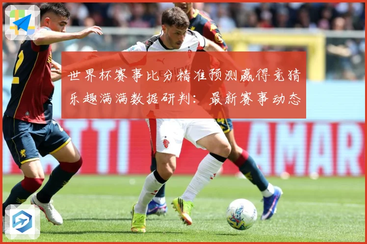 世界杯赛事比分精准预测赢得竞猜乐趣满满数据研判：最新赛事动态与深度分析