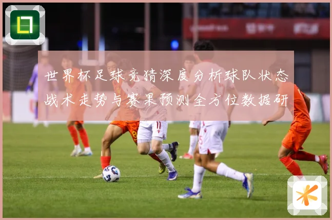 世界杯足球竞猜深度分析球队状态战术走势与赛果预测全方位数据研判：最新赛事动态与深度分析