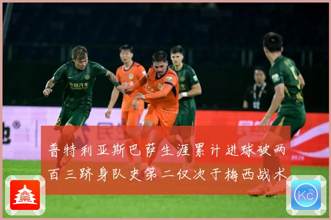 普特利亚斯巴萨生涯累计进球破两百三跻身队史第二仅次于梅西战术观察：最新赛事动态与深度分析