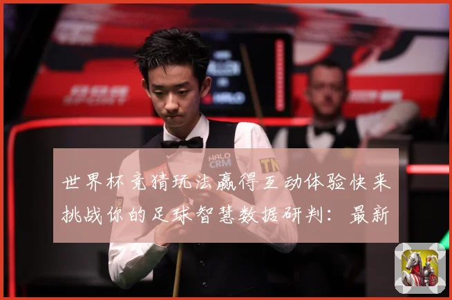 世界杯竞猜玩法赢得互动体验快来挑战你的足球智慧数据研判：最新赛事动态与深度分析
