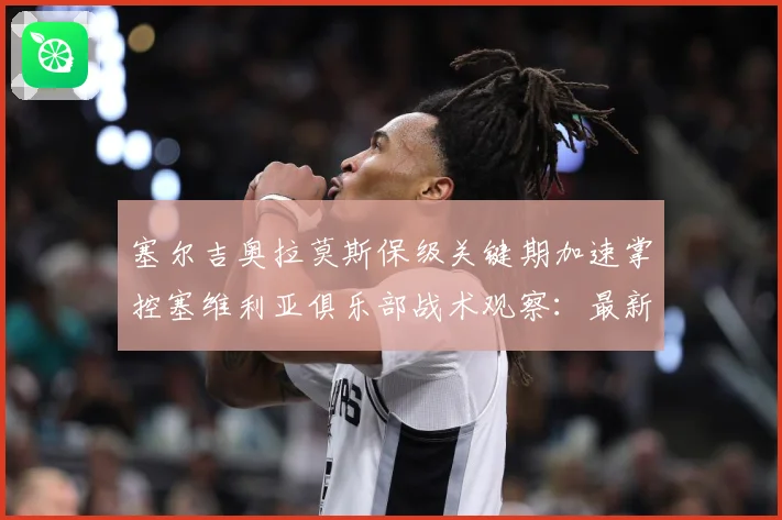 塞尔吉奥拉莫斯保级关键期加速掌控塞维利亚俱乐部战术观察：最新赛事动态与深度分析