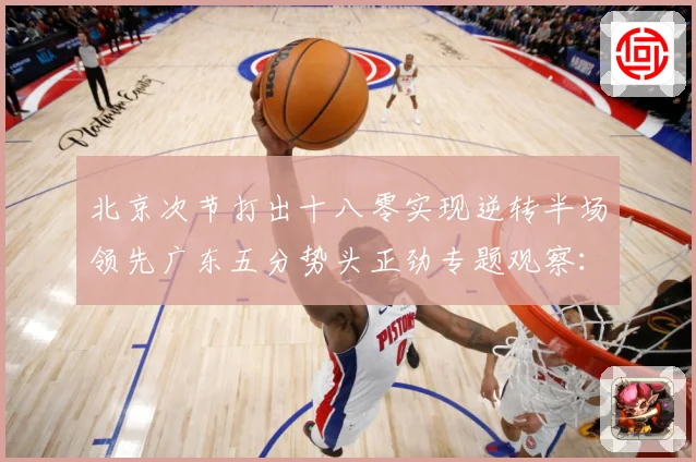 北京次节打出十八零实现逆转半场领先广东五分势头正劲专题观察：最新赛事动态与深度分析