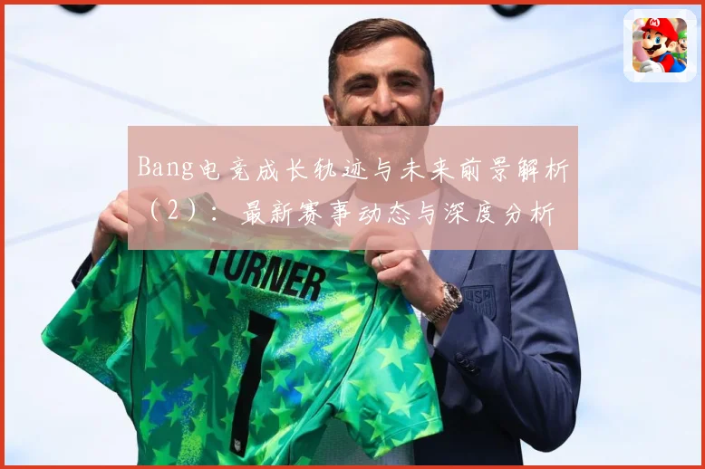 Bang电竞成长轨迹与未来前景解析（2）：最新赛事动态与深度分析