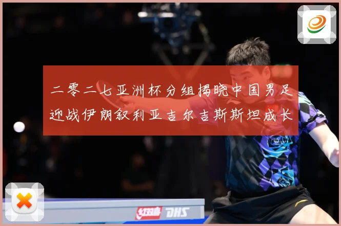 二零二七亚洲杯分组揭晓中国男足迎战伊朗叙利亚吉尔吉斯斯坦成长观察：最新赛事动态与深度分析