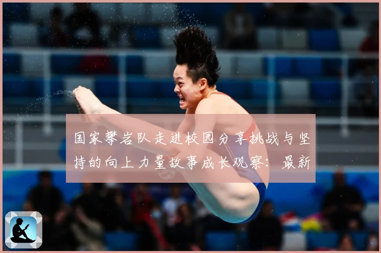 国家攀岩队走进校园分享挑战与坚持的向上力量故事成长观察：最新赛事动态与深度分析