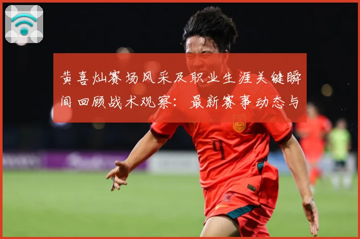 黄喜灿赛场风采及职业生涯关键瞬间回顾战术观察：最新赛事动态与深度分析