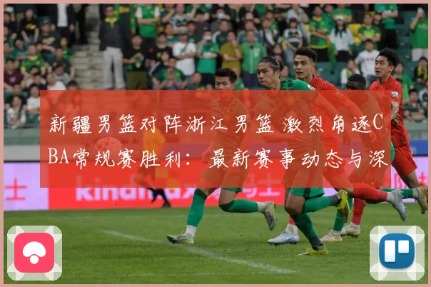 新疆男篮对阵浙江男篮 激烈角逐CBA常规赛胜利：最新赛事动态与深度分析