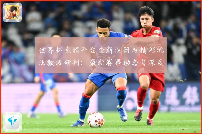 世界杯竞猜平台全新注册与精彩玩法数据研判：最新赛事动态与深度分析