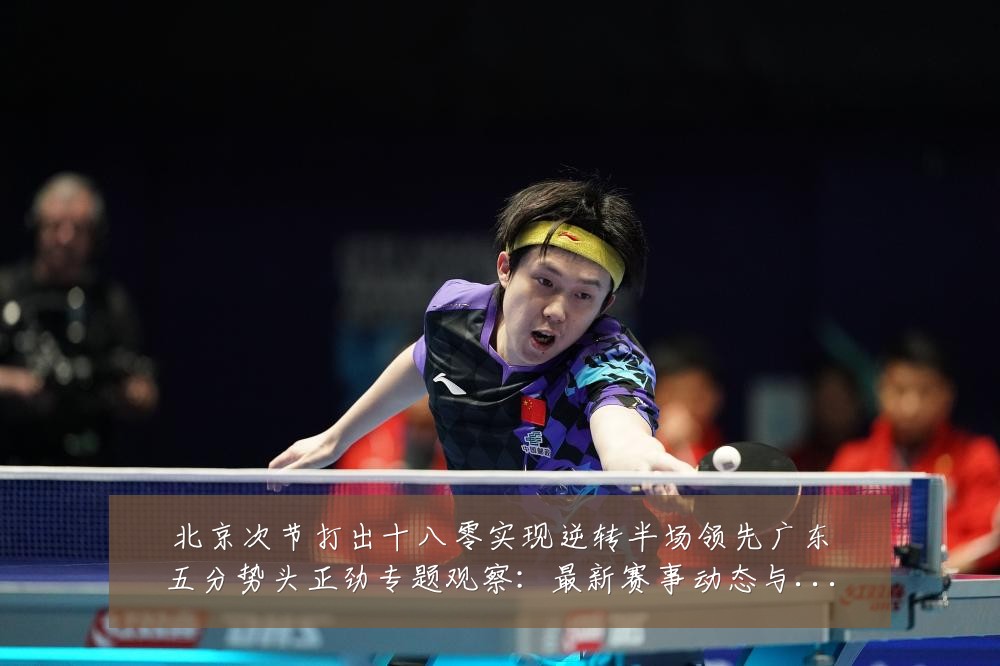 北京次节打出十八零实现逆转半场领先广东五分势头正劲专题观察:最新赛事动态与深度分析