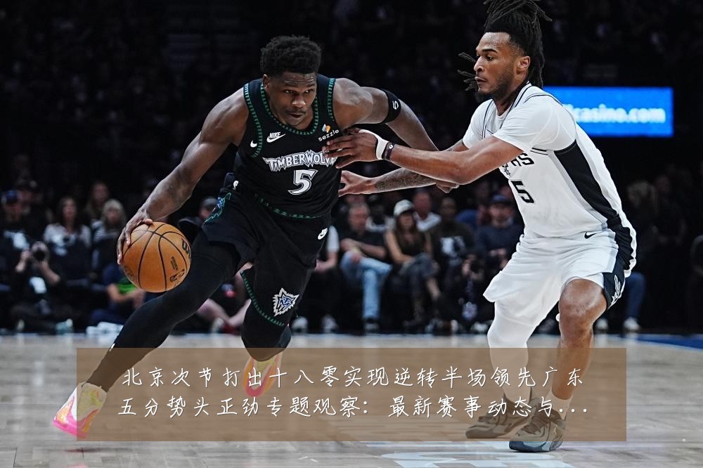 北京次节打出十八零实现逆转半场领先广东五分势头正劲专题观察:最新赛事动态与深度分析