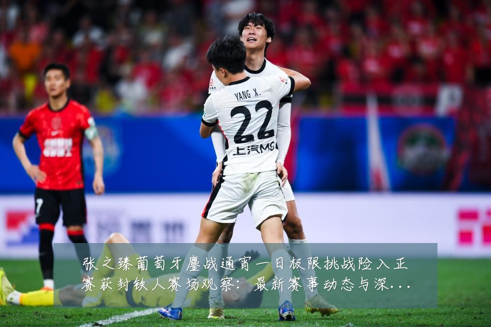 张之臻葡萄牙鏖战通宵一日极限挑战险入正赛获封铁人赛场观察：最新赛事动态与深度分析