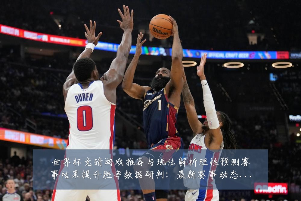 世界杯竞猜游戏推荐与玩法解析理性预测赛事结果提升胜率数据研判：最新赛事动态与深度分析