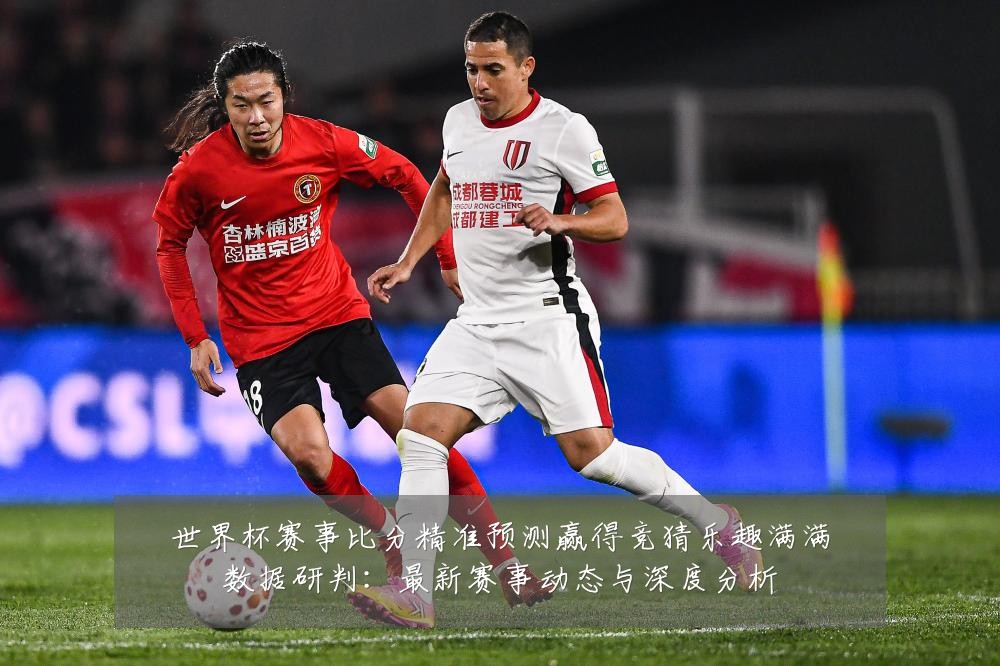 世界杯赛事比分精准预测赢得竞猜乐趣满满数据研判：最新赛事动态与深度分析