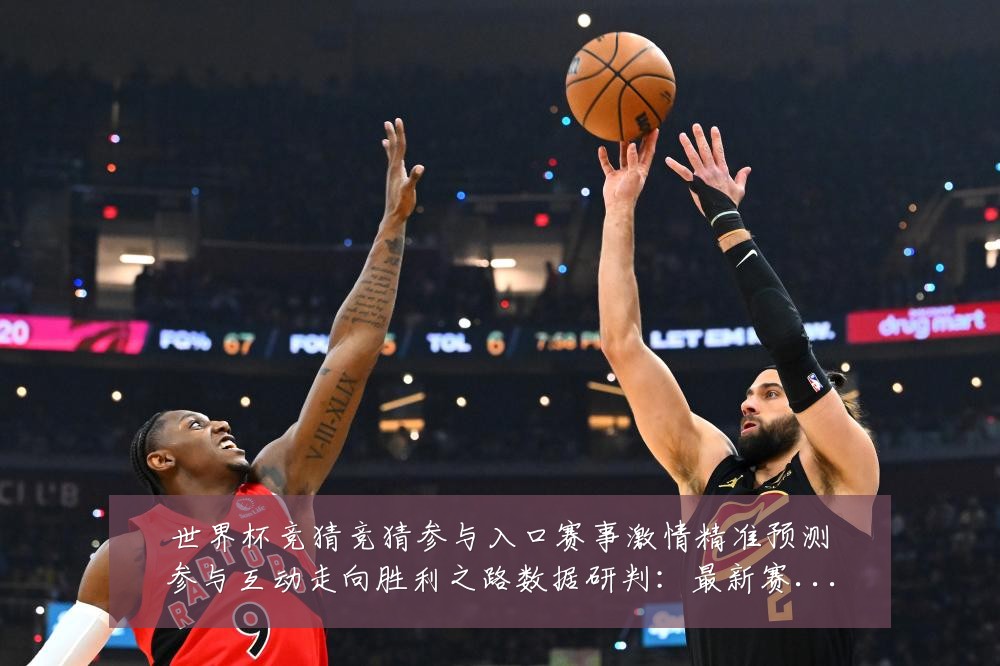 世界杯竞猜竞猜参与入口赛事激情精准预测参与互动走向胜利之路数据研判:最新赛事动态与深度分析