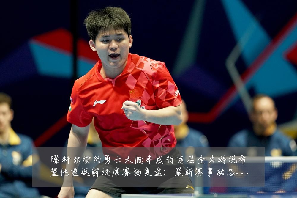 曝科尔续约勇士大概率成行高层全力游说希望他重返解说席赛场复盘:最新赛事动态与深度分析