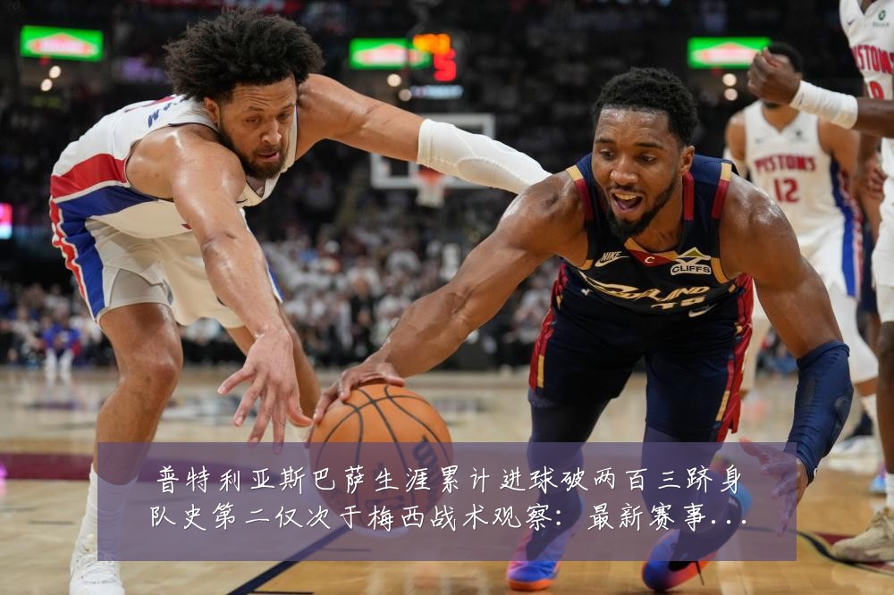 普特利亚斯巴萨生涯累计进球破两百三跻身队史第二仅次于梅西战术观察：最新赛事动态与深度分析
