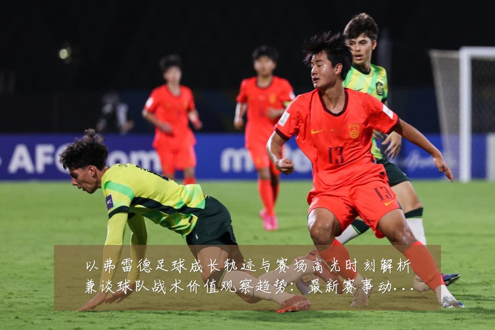以弗雷德足球成长轨迹与赛场高光时刻解析兼谈球队战术价值观察趋势：最新赛事动态与深度分析