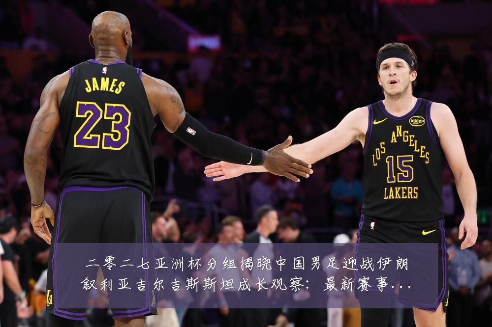 二零二七亚洲杯分组揭晓中国男足迎战伊朗叙利亚吉尔吉斯斯坦成长观察:最新赛事动态与深度分析