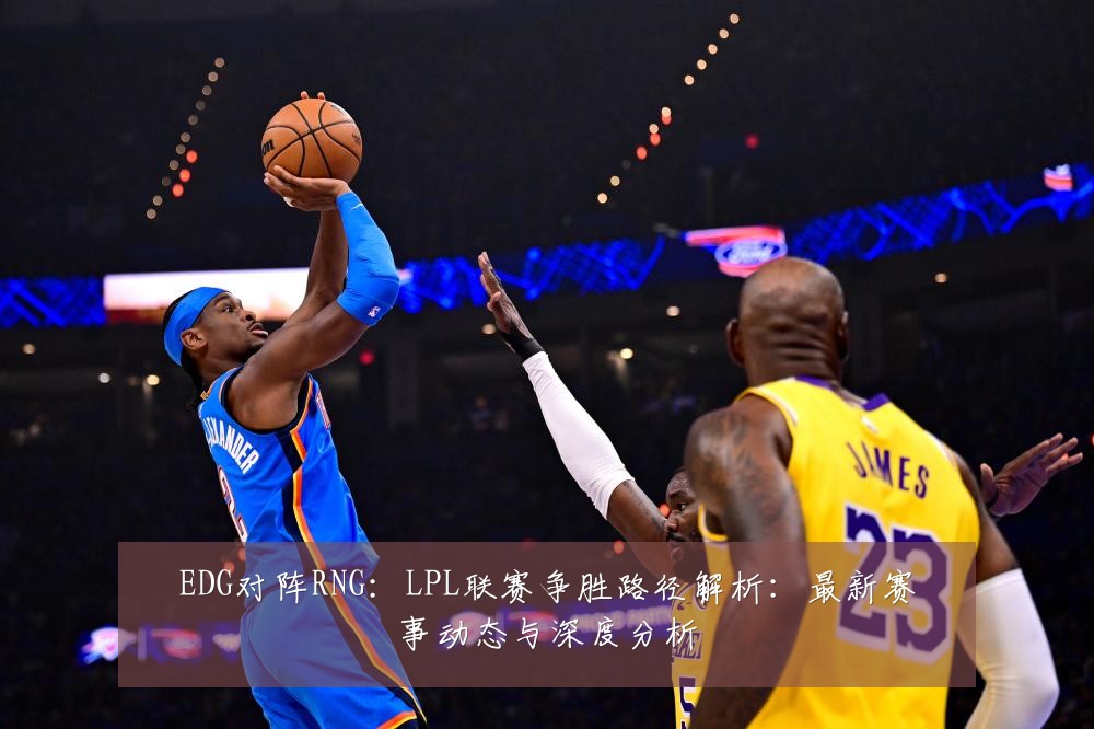 EDG对阵RNG:LPL联赛争胜路径解析:最新赛事动态与深度分析