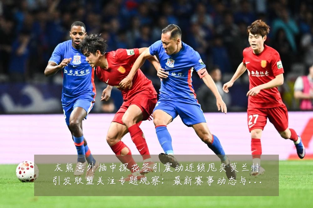 灰熊意外抽中探花签引震动连锁甩卖莫兰特引发联盟关注专题观察:最新赛事动态与深度分析