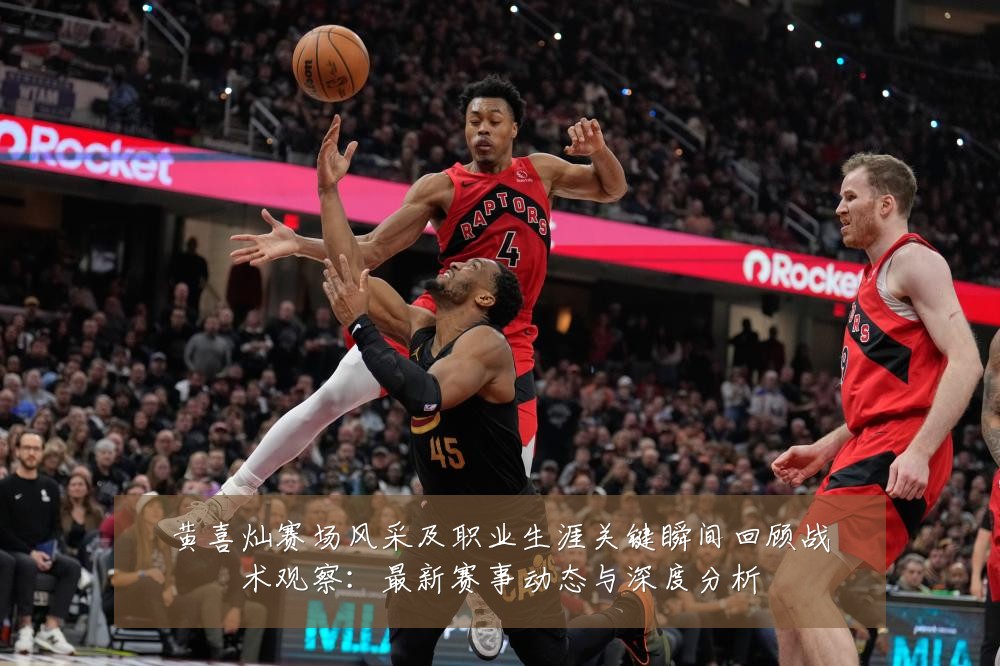 黄喜灿赛场风采及职业生涯关键瞬间回顾战术观察:最新赛事动态与深度分析