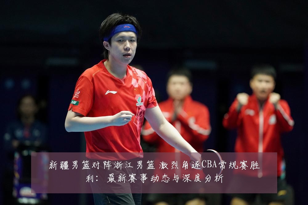 新疆男篮对阵浙江男篮 激烈角逐CBA常规赛胜利：最新赛事动态与深度分析